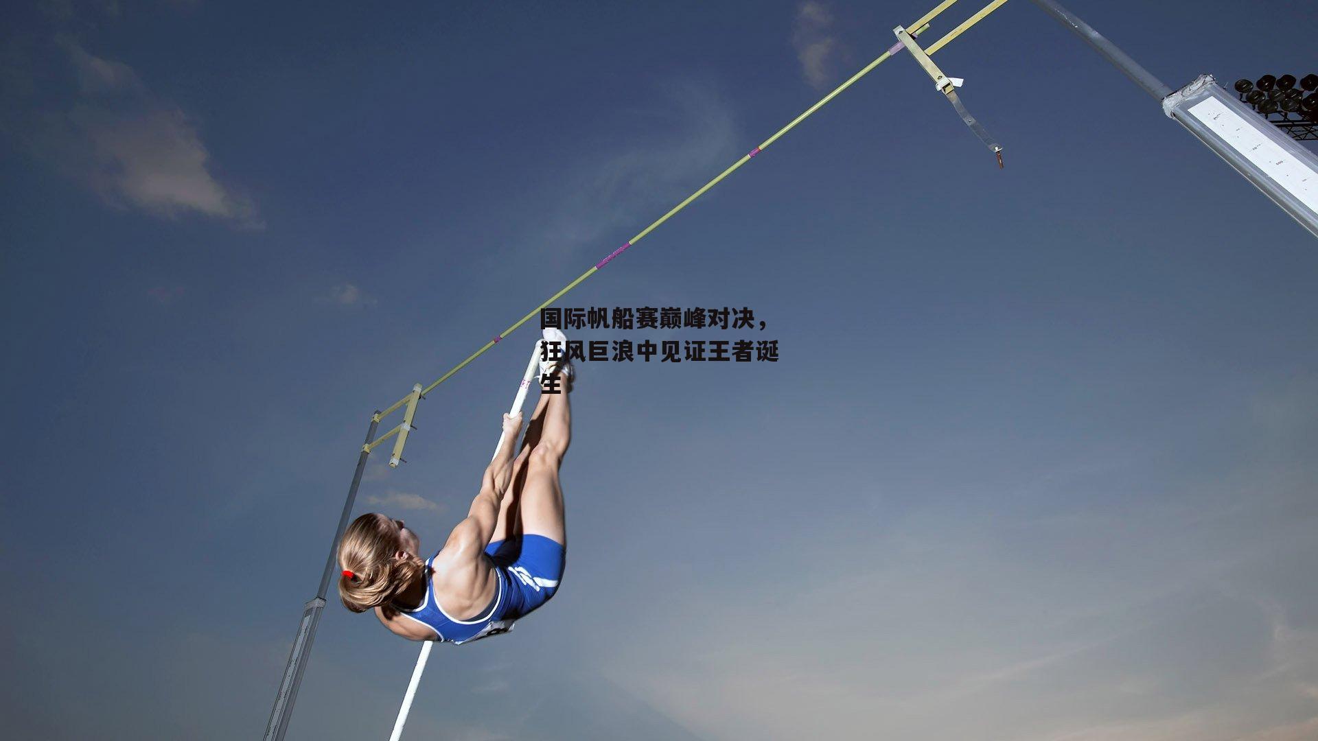 国际帆船赛巅峰对决,狂风巨浪中见证王者诞生