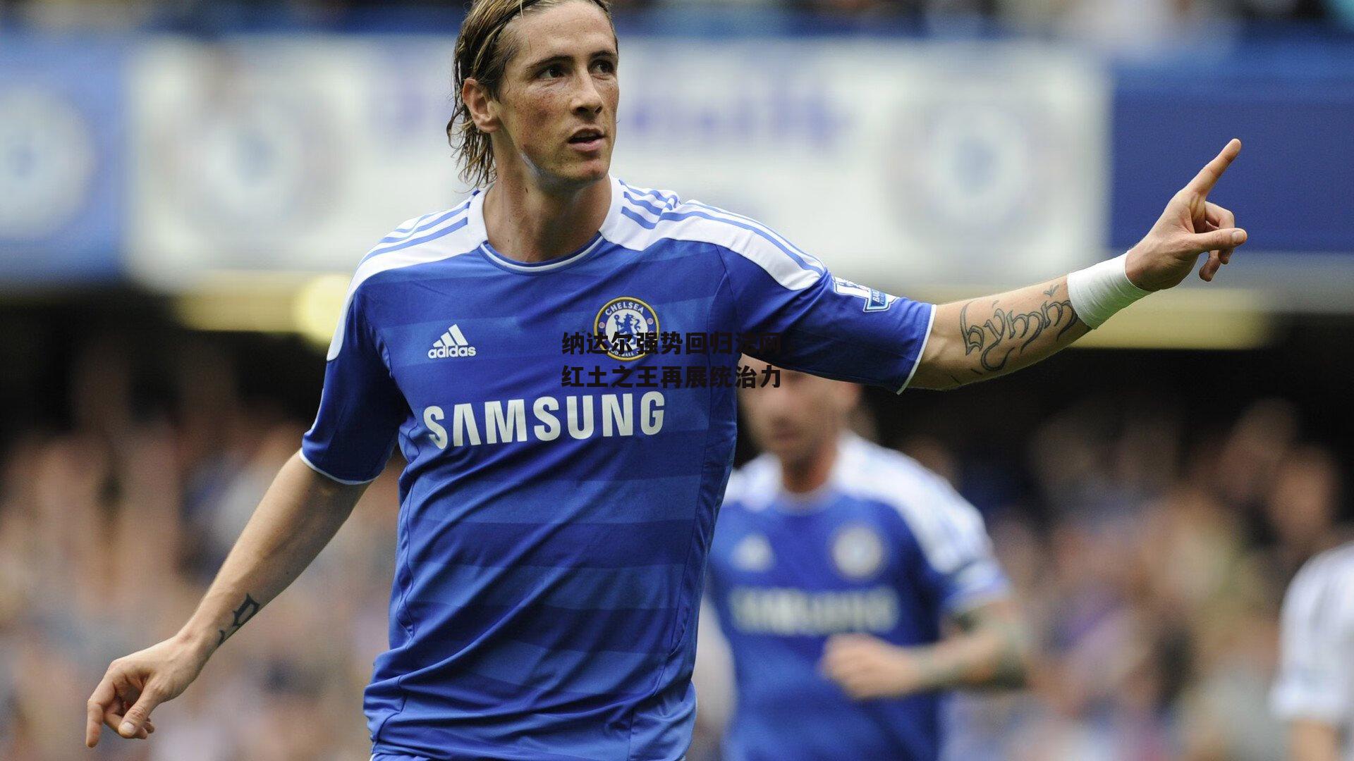 纳达尔强势回归法网,红土之王再展统治力