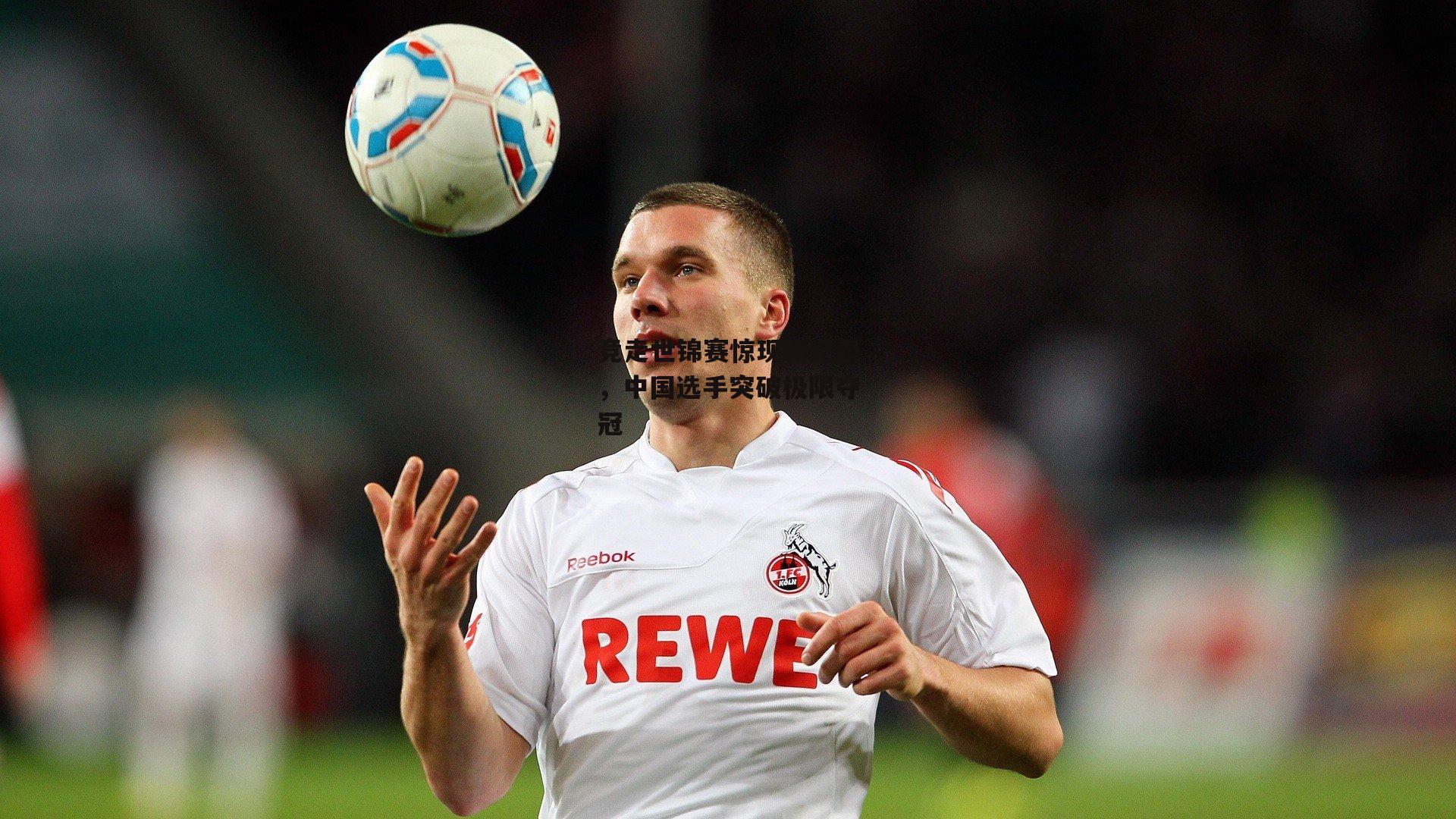 竞走世锦赛惊现新纪录，中国选手突破极限夺冠【okooo澳客网官网】